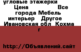 угловые этажерки700-1400 › Цена ­ 700-1400 - Все города Мебель, интерьер » Другое   . Ивановская обл.,Кохма г.